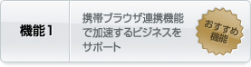 機能 - 1. 携帯ブラウザ連携機能で加速するビジネスをサポート
