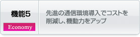 機能 - 5. 先進の通信環境導入でコストを削減し、機動力をアップ