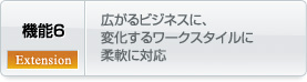 機能 - 6. 広がるビジネスに、変化するワークスタイルに柔軟に対応